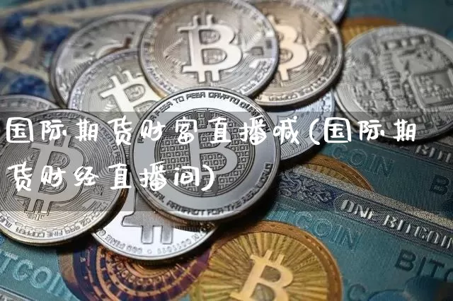 国际期货财富直播喊(国际期货财经直播间)_https://www.hbxfywj.com_基金知识_第1张