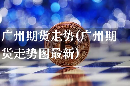 广州期货走势(广州期货走势图最新)_https://www.hbxfywj.com_股票知识_第1张
