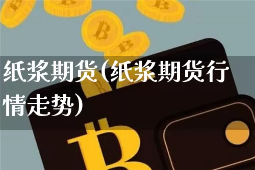 纸浆期货(纸浆期货行情走势)_https://www.hbxfywj.com_股票知识_第1张