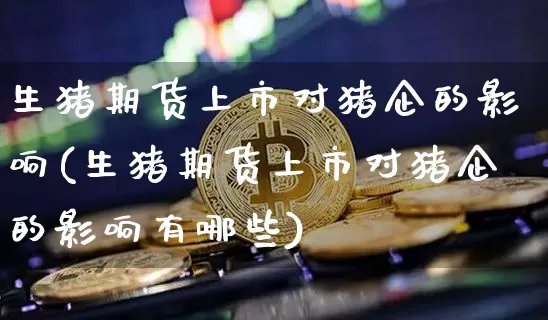 生猪期货上市对猪企的影响(生猪期货上市对猪企的影响有哪些)_https://www.hbxfywj.com_证券知识_第1张