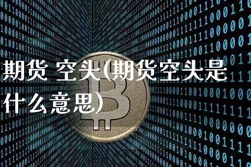 期货 空头(期货空头是什么意思)_https://www.hbxfywj.com_证券知识_第1张