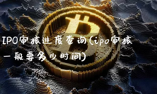 IPO审核进度查询(ipo审核一般要多少时间)_https://www.hbxfywj.com_股票知识_第1张