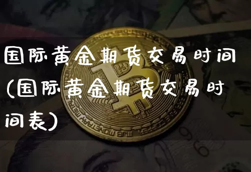 国际黄金期货交易时间(国际黄金期货交易时间表)_https://www.hbxfywj.com_证券知识_第1张