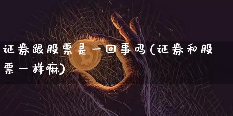 证券跟股票是一回事吗(证券和股票一样嘛)_https://www.hbxfywj.com_期货知识_第1张