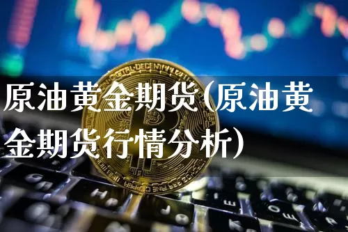 原油黄金期货(原油黄金期货行情分析)_https://www.hbxfywj.com_期货知识_第1张