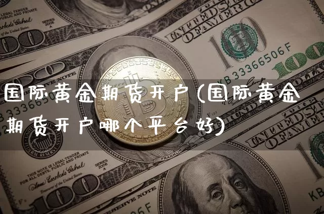 国际黄金期货开户(国际黄金期货开户哪个平台好)_https://www.hbxfywj.com_期货知识_第1张