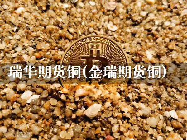 瑞华期货铜(金瑞期货铜)_https://www.hbxfywj.com_基金知识_第1张