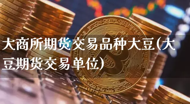 大商所期货交易品种大豆(大豆期货交易单位)_https://www.hbxfywj.com_股票知识_第1张
