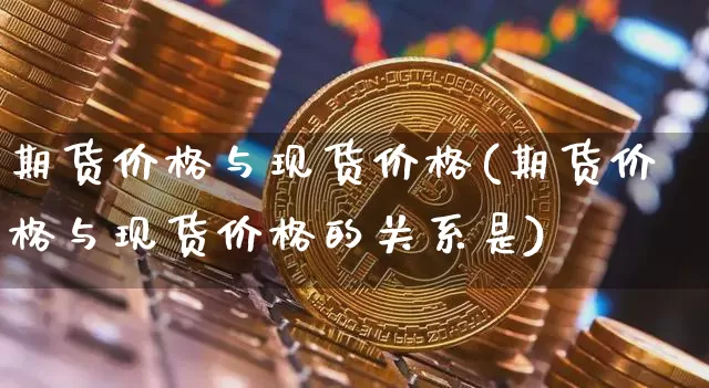 期货价格与现货价格(期货价格与现货价格的关系是)_https://www.hbxfywj.com_基金知识_第1张