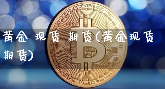 黄金 现货 期货(黄金现货期货)_https://www.hbxfywj.com_证券知识_第1张