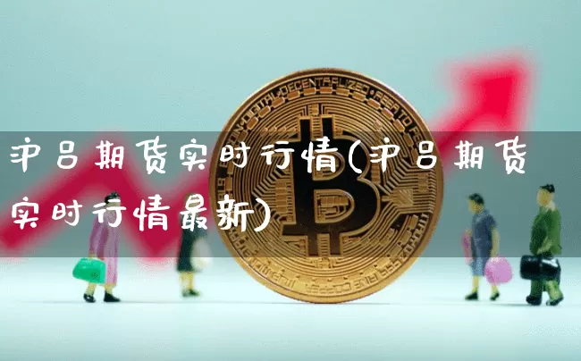 沪吕期货实时行情(沪吕期货实时行情最新)_https://www.hbxfywj.com_期货知识_第1张