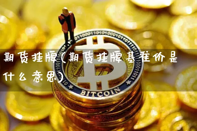 期货挂牌(期货挂牌基准价是什么意思)_https://www.hbxfywj.com_股票知识_第1张