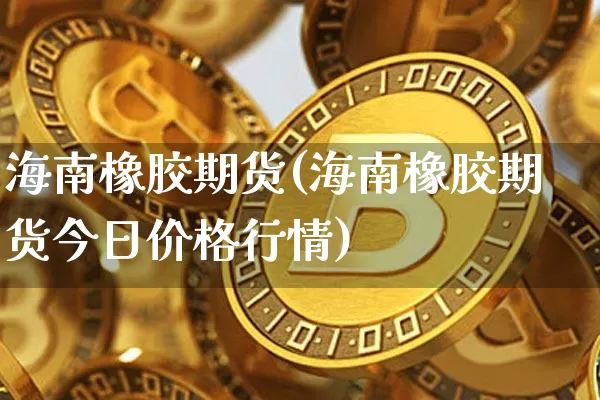 海南橡胶期货(海南橡胶期货今日价格行情)_https://www.hbxfywj.com_股票知识_第1张