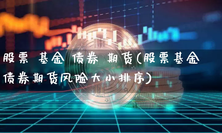 股票 基金 债券 期货(股票基金债券期货风险大小排序)_https://www.hbxfywj.com_股票知识_第1张