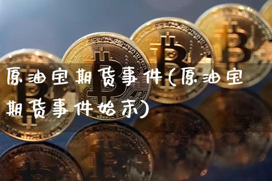 原油宝期货事件(原油宝期货事件始末)_https://www.hbxfywj.com_证券知识_第1张