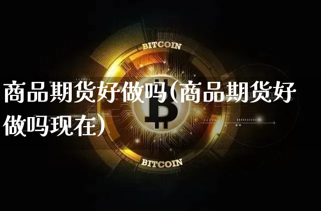 商品期货好做吗(商品期货好做吗现在)_https://www.hbxfywj.com_基金知识_第1张