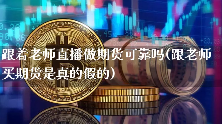 跟着老师直播做期货可靠吗(跟老师买期货是真的假的)_https://www.hbxfywj.com_基金知识_第1张