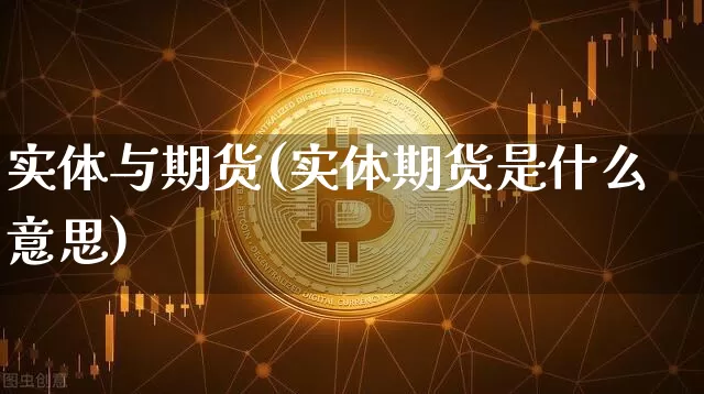 实体与期货(实体期货是什么意思)_https://www.hbxfywj.com_证券知识_第1张