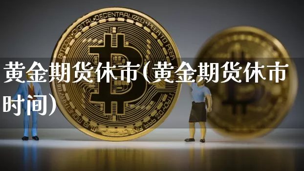 黄金期货休市(黄金期货休市时间)_https://www.hbxfywj.com_证券知识_第1张