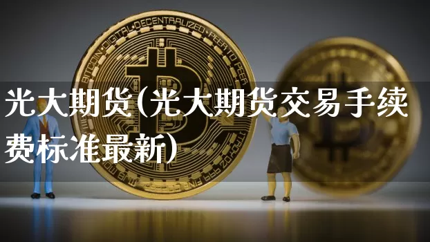 光大期货(光大期货交易手续费标准最新)_https://www.hbxfywj.com_证券知识_第1张