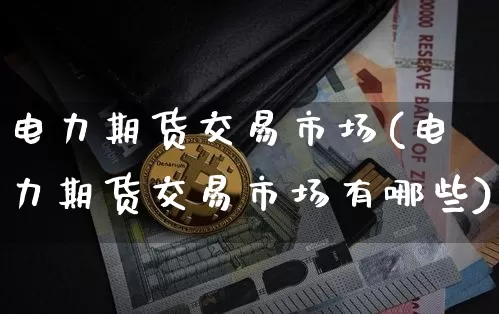 电力期货交易市场(电力期货交易市场有哪些)_https://www.hbxfywj.com_证券知识_第1张