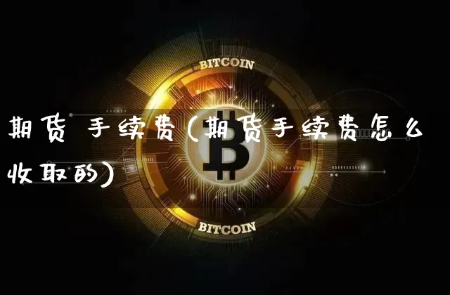 期货 手续费(期货手续费怎么收取的)_https://www.hbxfywj.com_证券知识_第1张