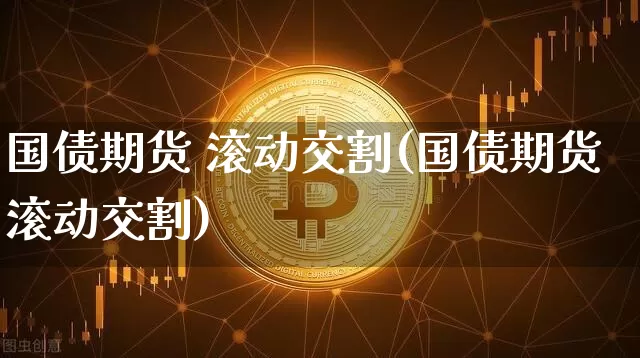 国债期货 滚动交割(国债期货滚动交割)_https://www.hbxfywj.com_证券知识_第1张