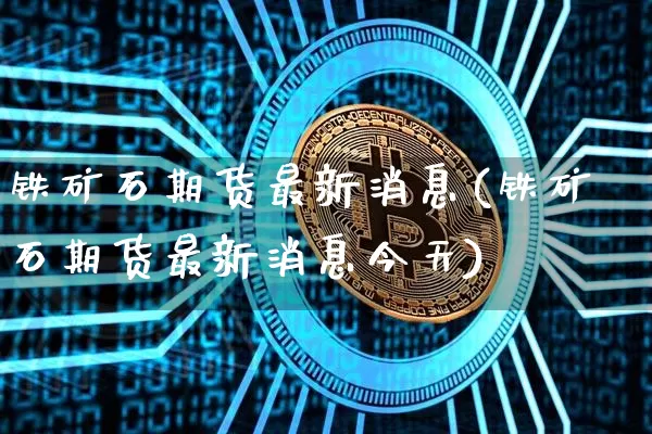 铁矿石期货最新消息(铁矿石期货最新消息今天)_https://www.hbxfywj.com_股票知识_第1张