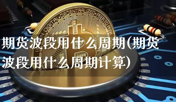 期货波段用什么周期(期货波段用什么周期计算)_https://www.hbxfywj.com_基金知识_第1张
