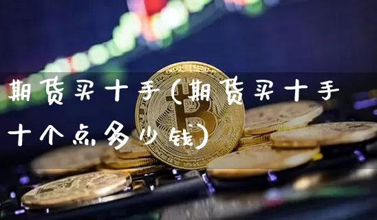 期货买十手(期货买十手十个点多少钱)_https://www.hbxfywj.com_证券知识_第1张