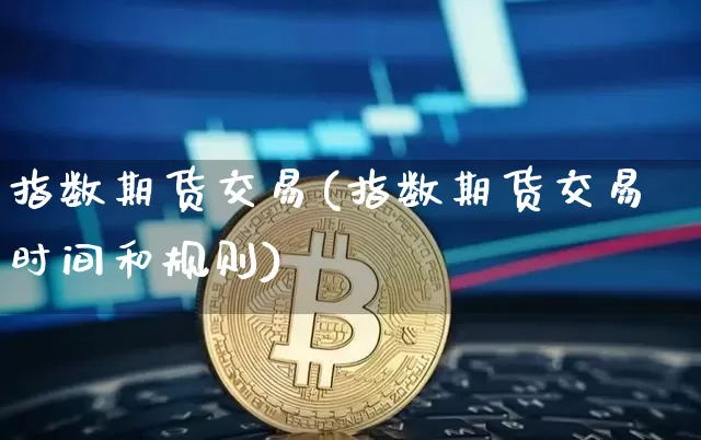 指数期货交易(指数期货交易时间和规则)_https://www.hbxfywj.com_期货知识_第1张