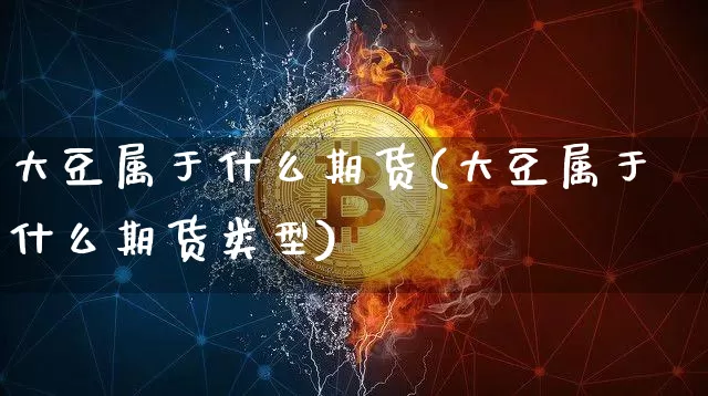 大豆属于什么期货(大豆属于什么期货类型)_https://www.hbxfywj.com_期货知识_第1张