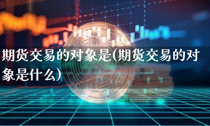 期货交易的对象是(期货交易的对象是什么)_https://www.hbxfywj.com_证券知识_第1张