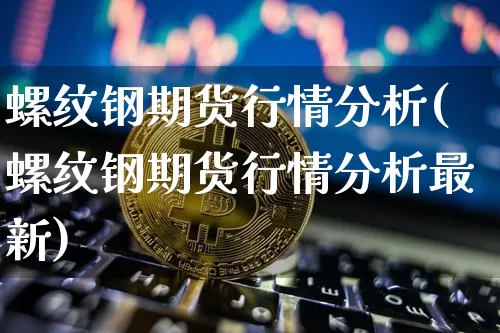 螺纹钢期货行情分析(螺纹钢期货行情分析最新)_https://www.hbxfywj.com_基金知识_第1张