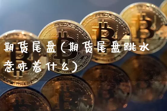 期货尾盘(期货尾盘跳水意味着什么)_https://www.hbxfywj.com_基金知识_第1张
