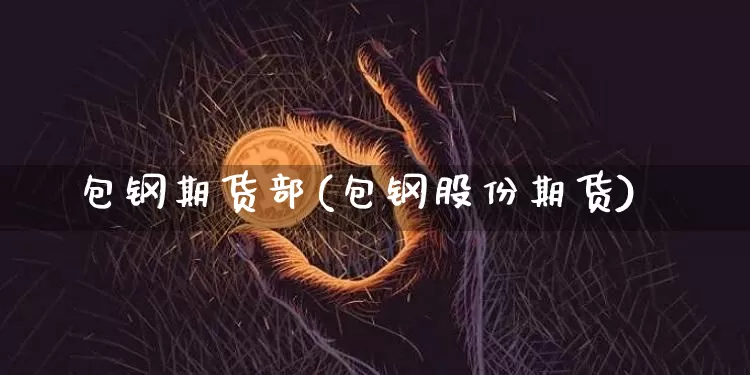 包钢期货部(包钢股份期货)_https://www.hbxfywj.com_证券知识_第1张