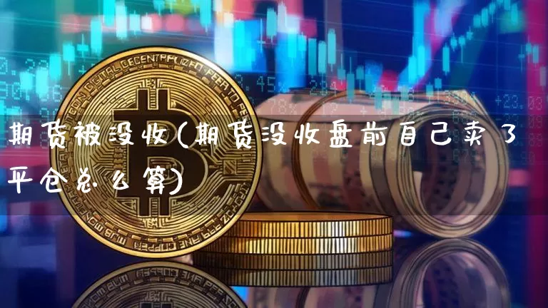 期货被没收(期货没收盘前自己卖了平仓总么算)_https://www.hbxfywj.com_证券知识_第1张