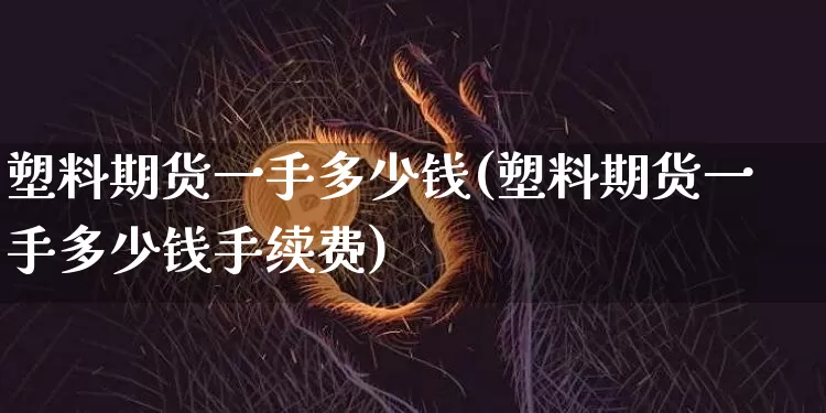 塑料期货一手多少钱(塑料期货一手多少钱手续费)_https://www.hbxfywj.com_股票知识_第1张