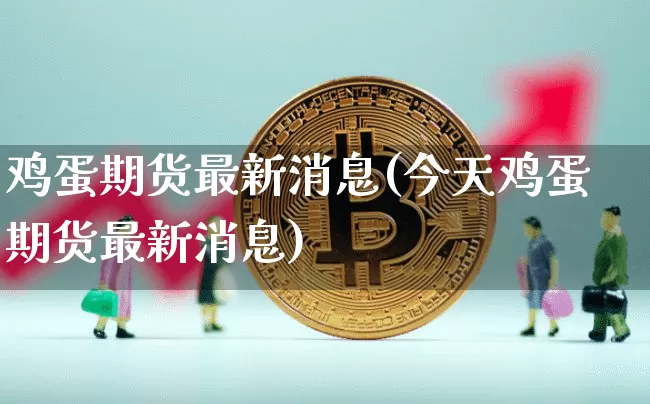 鸡蛋期货最新消息(今天鸡蛋期货最新消息)_https://www.hbxfywj.com_证券知识_第1张