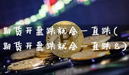 期货开盘跌就会一直跌(期货开盘跌就会一直跌么)_https://www.hbxfywj.com_期货知识_第1张