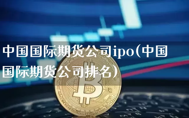 中国国际期货公司ipo(中国国际期货公司排名)_https://www.hbxfywj.com_基金知识_第1张