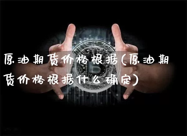 原油期货价格根据(原油期货价格根据什么确定)_https://www.hbxfywj.com_期货知识_第1张