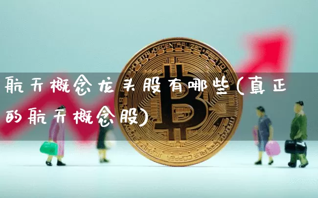 航天概念龙头股有哪些(真正的航天概念股)_https://www.hbxfywj.com_股票知识_第1张