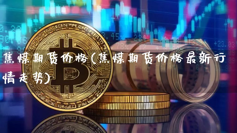 焦煤期货价格(焦煤期货价格最新行情走势)_https://www.hbxfywj.com_期货知识_第1张