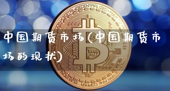 中国期货市场(中国期货市场的现状)_https://www.hbxfywj.com_股票知识_第1张