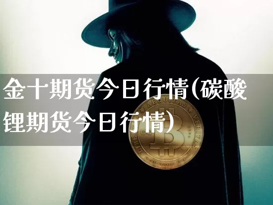 金十期货今日行情(碳酸锂期货今日行情)_https://www.hbxfywj.com_基金知识_第1张