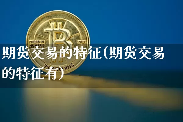 期货交易的特征(期货交易的特征有)_https://www.hbxfywj.com_证券知识_第1张