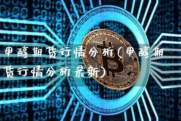 甲醇期货行情分析(甲醇期货行情分析最新)_https://www.hbxfywj.com_基金知识_第1张