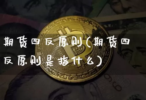 期货四反原则(期货四反原则是指什么)_https://www.hbxfywj.com_股票知识_第1张