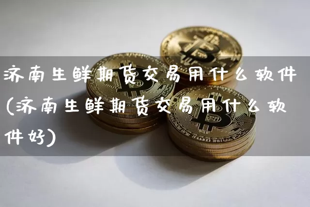 济南生鲜期货交易用什么软件(济南生鲜期货交易用什么软件好)_https://www.hbxfywj.com_基金知识_第1张